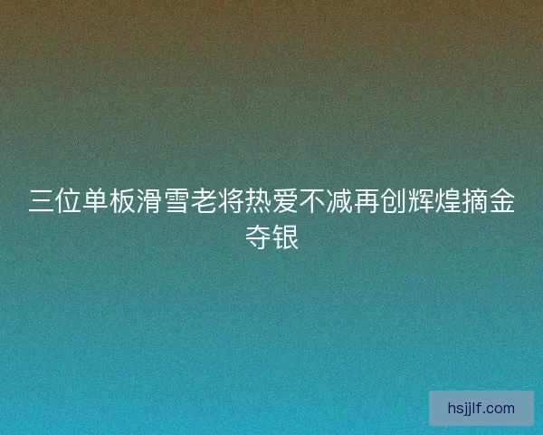 三位单板滑雪老将热爱不减再创辉煌摘金夺银