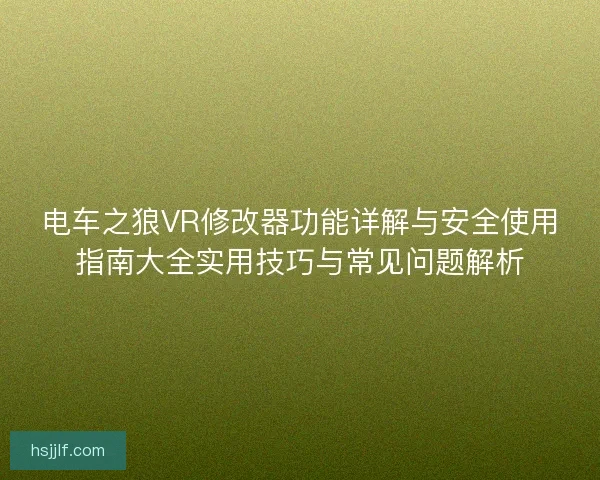 电车之狼VR修改器功能详解与安全使用指南大全实用技巧与常见问题解析
