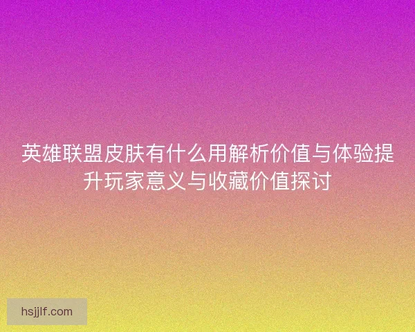 英雄联盟皮肤有什么用解析价值与体验提升玩家意义与收藏价值探讨