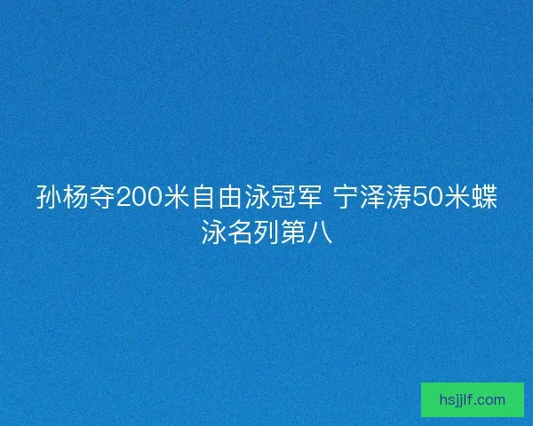 孙杨夺200米自由泳冠军 宁泽涛50米蝶泳名列第八