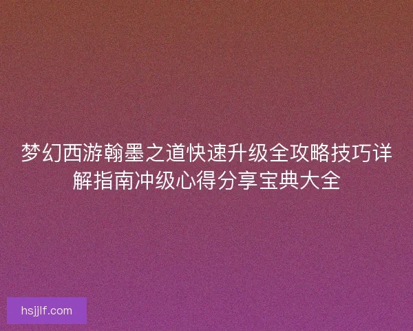 梦幻西游翰墨之道快速升级全攻略技巧详解指南冲级心得分享宝典大全