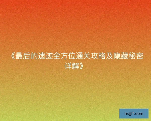 《最后的遗迹全方位通关攻略及隐藏秘密详解》