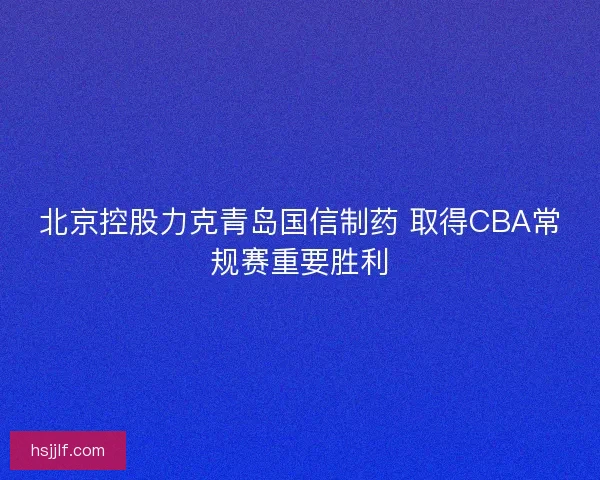 北京控股力克青岛国信制药 取得CBA常规赛重要胜利
