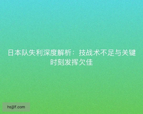 日本队失利深度解析:技战术不足与关键时刻发挥欠佳 日本队失利深度解析:技战术不足与关键时刻发挥欠佳