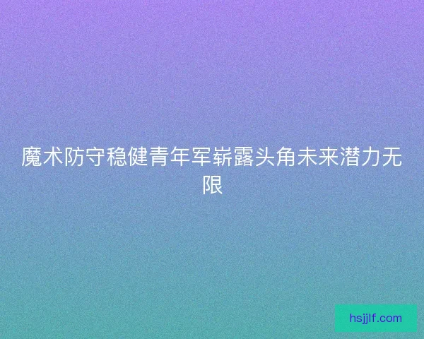 魔术防守稳健青年军崭露头角未来潜力无限 魔术防守稳健青年军崭露头角未来潜力无限