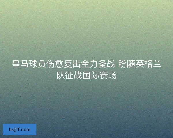 皇马球员伤愈复出全力备战 盼随英格兰队征战国际赛场 皇马球员伤愈复出全力备战 盼随英格兰队征战国际赛场