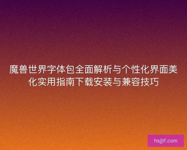 魔兽世界字体包全面解析与个性化界面美化实用指南下载安装与兼容技巧 魔兽世界字体包全面解析与个性化界面美化实用指南下载安装与兼容技巧