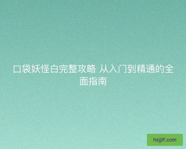口袋妖怪白完整攻略 从入门到精通的全面指南