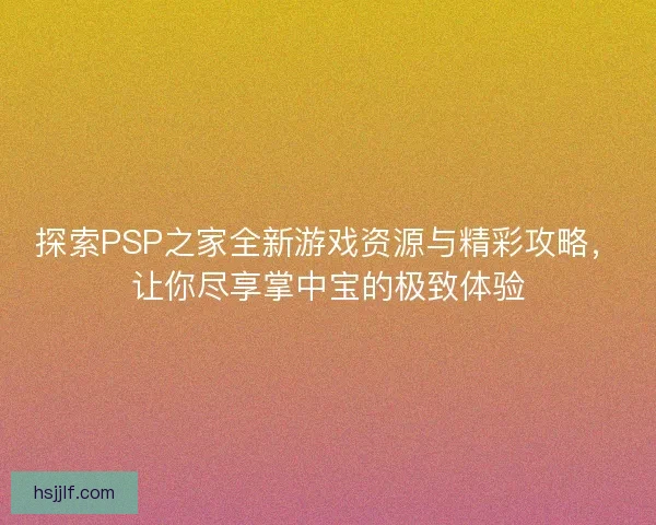 探索PSP之家全新游戏资源与精彩攻略，让你尽享掌中宝的极致体验