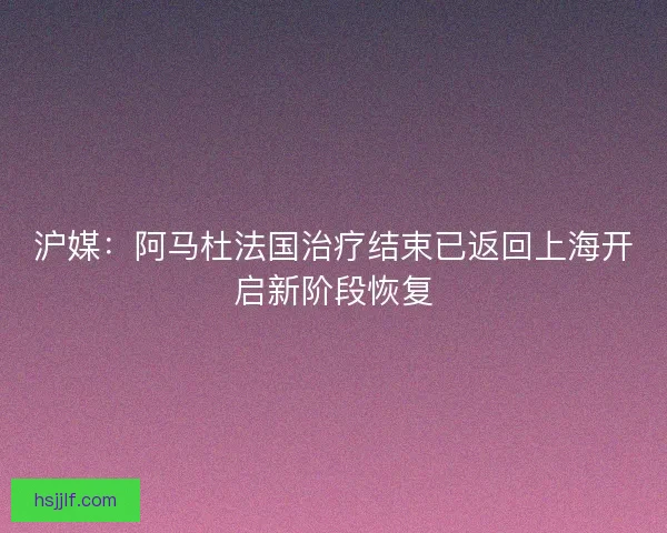 沪媒：阿马杜法国治疗结束已返回上海开启新阶段恢复