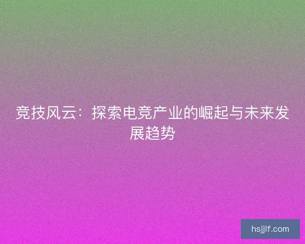 竞技风云：探索电竞产业的崛起与未来发展趋势