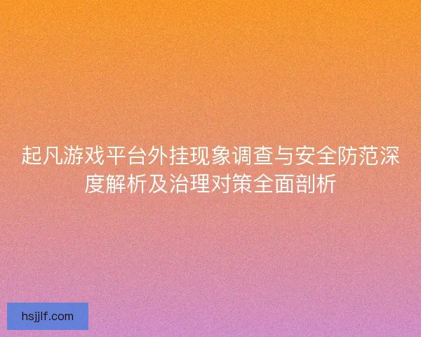 起凡游戏平台外挂现象调查与安全防范深度解析及治理对策全面剖析