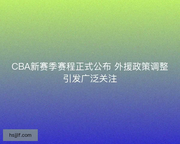 CBA新赛季赛程正式公布 外援政策调整引发广泛关注