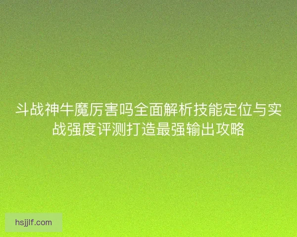 斗战神牛魔厉害吗全面解析技能定位与实战强度评测打造最强输出攻略