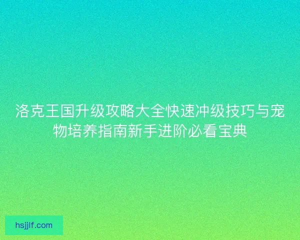 洛克王国升级攻略大全快速冲级技巧与宠物培养指南新手进阶必看宝典