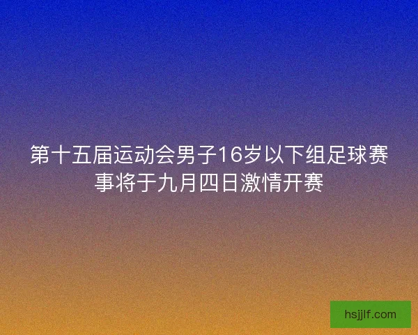 第十五届运动会男子16岁以下组足球赛事将于九月四日激情开赛