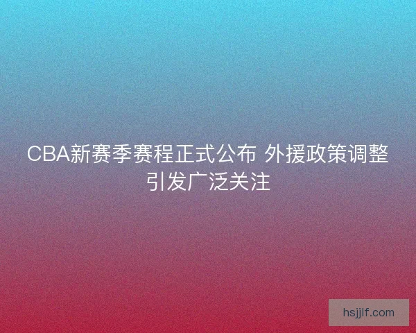 CBA新赛季赛程正式公布 外援政策调整引发广泛关注