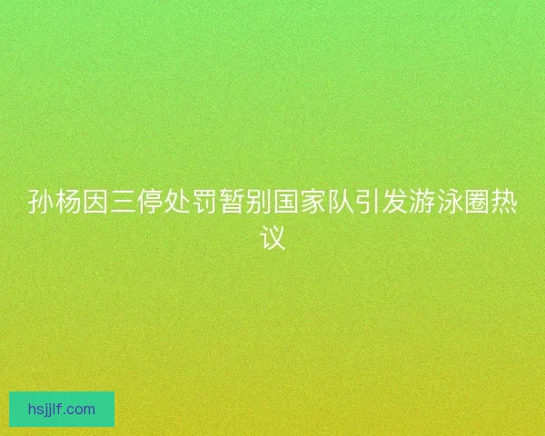 孙杨因三停处罚暂别国家队引发游泳圈热议 孙杨因三停处罚暂别国家队引发游泳圈热议
