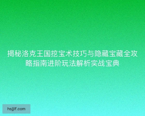 揭秘洛克王国挖宝术技巧与隐藏宝藏全攻略指南进阶玩法解析实战宝典 揭秘洛克王国挖宝术技巧与隐藏宝藏全攻略指南进阶玩法解析实战宝典