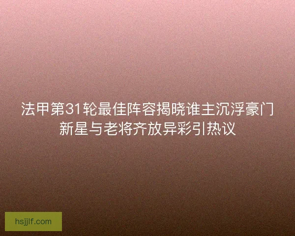 法甲第31轮最佳阵容揭晓谁主沉浮豪门新星与老将齐放异彩引热议 法甲第31轮最佳阵容揭晓谁主沉浮豪门新星与老将齐放异彩引热议