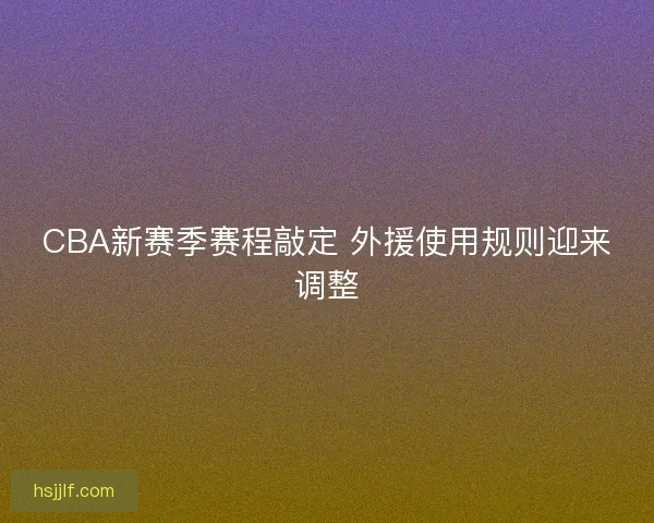 CBA新赛季赛程敲定 外援使用规则迎来调整