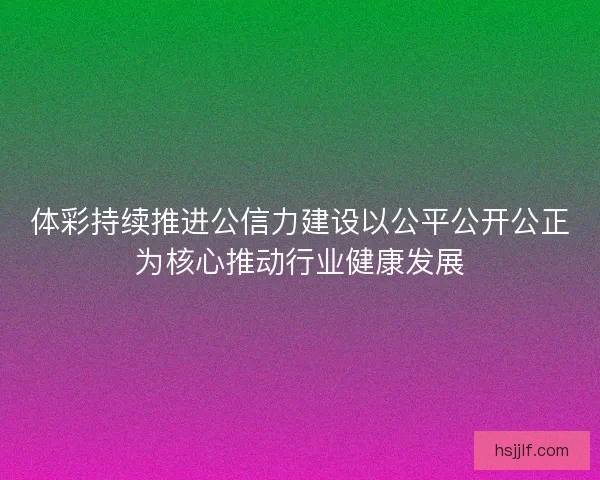 体彩持续推进公信力建设以公平公开公正为核心推动行业健康发展