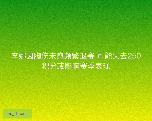 李娜因脚伤未愈频繁退赛 可能失去250积分或影响赛季表现 李娜因脚伤未愈频繁退赛 可能失去250积分或影响赛季表现
