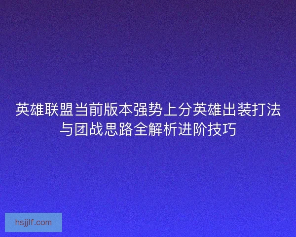 英雄联盟当前版本强势上分英雄出装打法与团战思路全解析进阶技巧