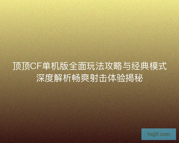 顶顶CF单机版全面玩法攻略与经典模式深度解析畅爽射击体验揭秘