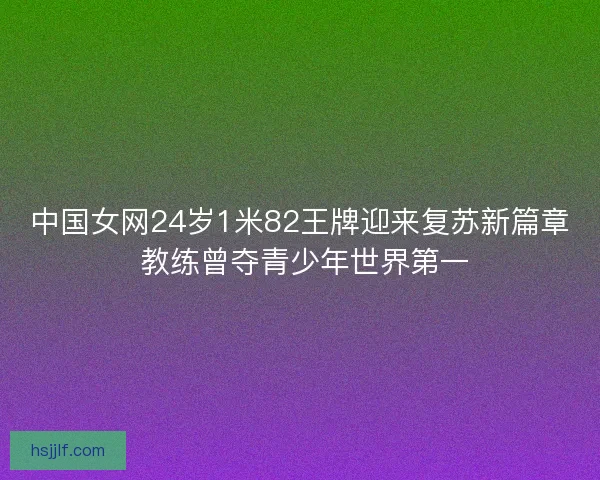 中国女网24岁1米82王牌迎来复苏新篇章 教练曾夺青少年世界第一