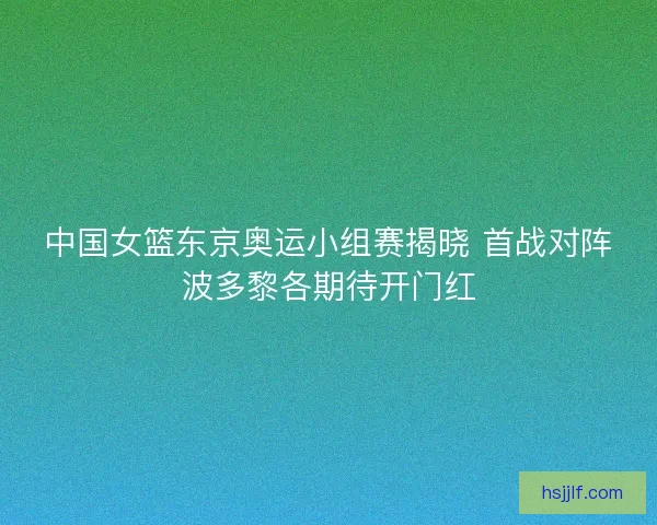 中国女篮东京奥运小组赛揭晓 首战对阵波多黎各期待开门红