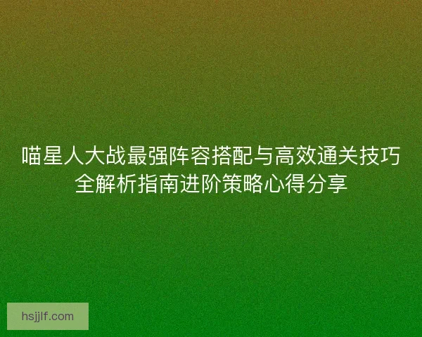 喵星人大战最强阵容搭配与高效通关技巧全解析指南进阶策略心得分享 喵星人大战最强阵容搭配与高效通关技巧全解析指南进阶策略心得分享